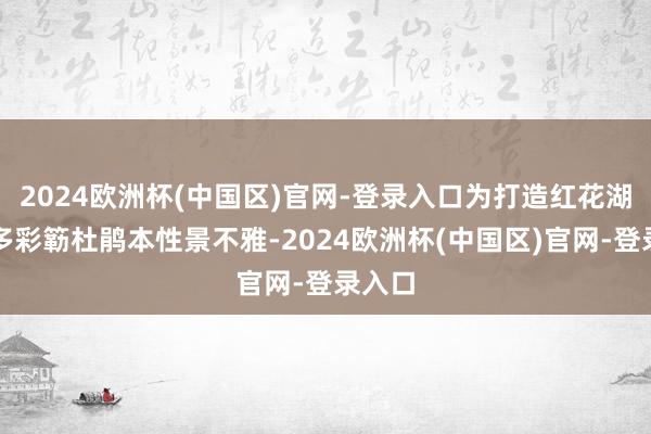 2024欧洲杯(中国区)官网-登录入口为打造红花湖景区多彩簕杜鹃本性景不雅-2024欧洲杯(中国区)官网-登录入口