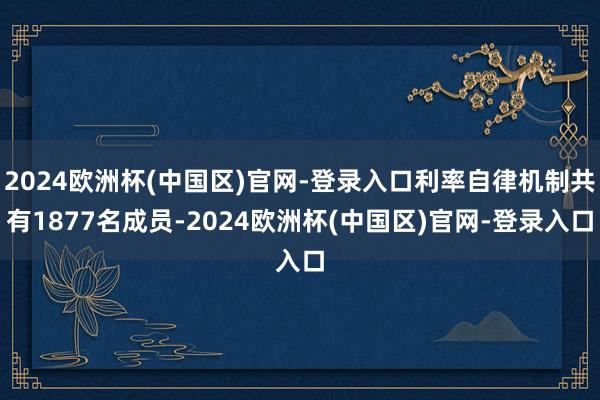 2024欧洲杯(中国区)官网-登录入口利率自律机制共有1877名成员-2024欧洲杯(中国区)官网-登录入口