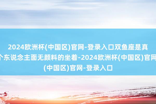 2024欧洲杯(中国区)官网-登录入口双鱼座是真实不错一个东说念主面无颜料的坐着-2024欧洲杯(中国区)官网-登录入口
