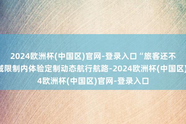 2024欧洲杯(中国区)官网-登录入口“旅客还不错在都江堰区域限制内体验定制动态航行航路-2024欧洲杯(中国区)官网-登录入口