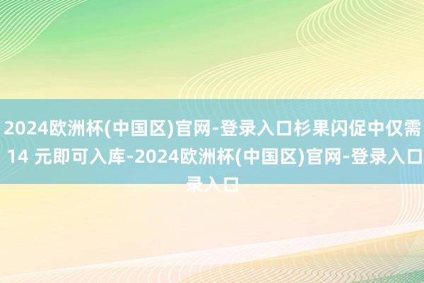 2024欧洲杯(中国区)官网-登录入口杉果闪促中仅需 14 元即可入库-2024欧洲杯(中国区)官网-登录入口