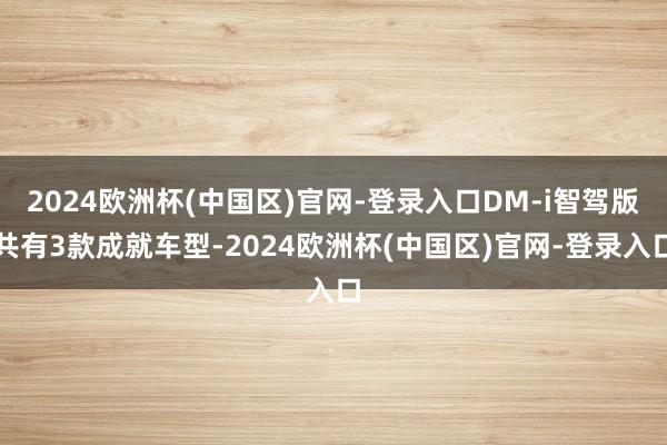 2024欧洲杯(中国区)官网-登录入口DM-i智驾版共有3款成就车型-2024欧洲杯(中国区)官网-登录入口