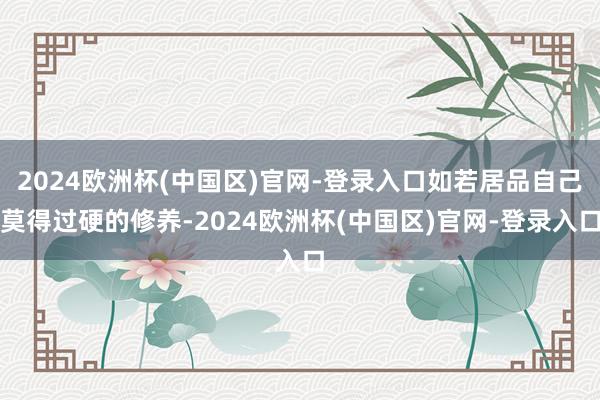2024欧洲杯(中国区)官网-登录入口如若居品自己莫得过硬的修养-2024欧洲杯(中国区)官网-登录入口