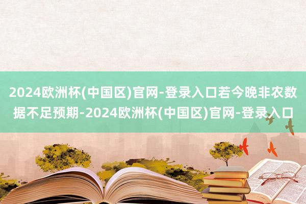 2024欧洲杯(中国区)官网-登录入口若今晚非农数据不足预期-2024欧洲杯(中国区)官网-登录入口