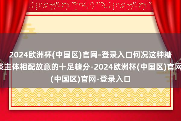 2024欧洲杯(中国区)官网-登录入口何况这种糖分是对东谈主体相配故意的十足糖分-2024欧洲杯(中国区)官网-登录入口