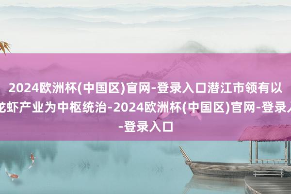 2024欧洲杯(中国区)官网-登录入口潜江市领有以小龙虾产业为中枢统治-2024欧洲杯(中国区)官网-登录入口