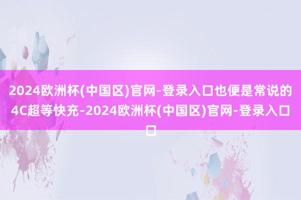 2024欧洲杯(中国区)官网-登录入口也便是常说的4C超等快充-2024欧洲杯(中国区)官网-登录入口