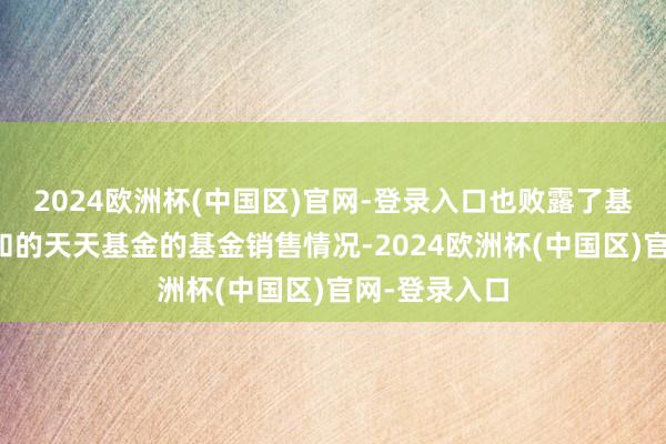 2024欧洲杯(中国区)官网-登录入口也败露了基金业越过暄和的天天基金的基金销售情况-2024欧洲杯(中国区)官网-登录入口