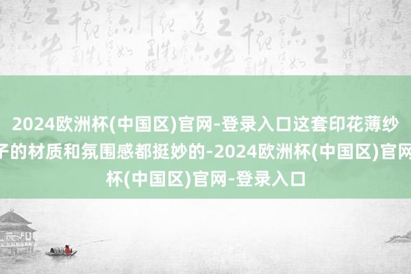 2024欧洲杯(中国区)官网-登录入口这套印花薄纱上衣 + 裤子的材质和氛围感都挺妙的-2024欧洲杯(中国区)官网-登录入口