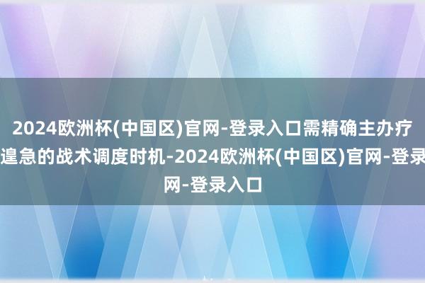 2024欧洲杯(中国区)官网-登录入口需精确主办疗养与遑急的战术调度时机-2024欧洲杯(中国区)官网-登录入口