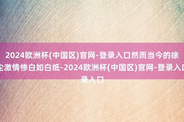 2024欧洲杯(中国区)官网-登录入口然而当今的徐尘激情惨白如白纸-2024欧洲杯(中国区)官网-登录入口