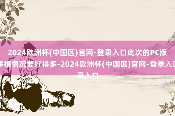 2024欧洲杯(中国区)官网-登录入口此次的PC版移植情况要好得多-2024欧洲杯(中国区)官网-登录入口