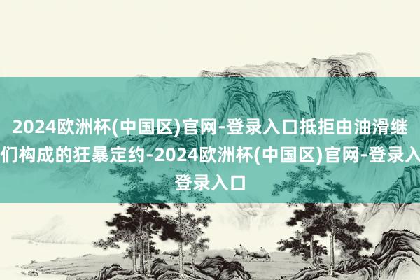 2024欧洲杯(中国区)官网-登录入口抵拒由油滑继母们构成的狂暴定约-2024欧洲杯(中国区)官网-登录入口