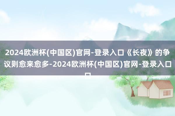 2024欧洲杯(中国区)官网-登录入口《长夜》的争议则愈来愈多-2024欧洲杯(中国区)官网-登录入口
