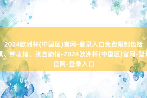 2024欧洲杯(中国区)官网-登录入口免费限制包括大门票、钟表馆、张含韵馆-2024欧洲杯(中国区)官网-登录入口