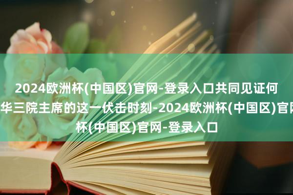 2024欧洲杯(中国区)官网-登录入口共同见证何猷启成为东华三院主席的这一伏击时刻-2024欧洲杯(中国区)官网-登录入口
