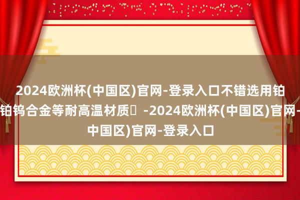 2024欧洲杯(中国区)官网-登录入口不错选用铂铱合金或铂钨合金等耐高温材质‌-2024欧洲杯(中国区)官网-登录入口