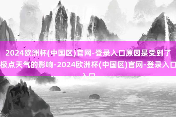 2024欧洲杯(中国区)官网-登录入口原因是受到了极点天气的影响-2024欧洲杯(中国区)官网-登录入口