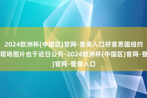 2024欧洲杯(中国区)官网-登录入口好意思国纽约体验会现场图片也于近日公开-2024欧洲杯(中国区)官网-登录入口