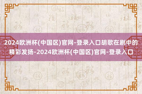 2024欧洲杯(中国区)官网-登录入口胡歌在剧中的精彩发扬-2024欧洲杯(中国区)官网-登录入口