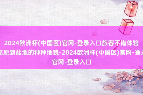 2024欧洲杯(中国区)官网-登录入口旅客不错体验到从高原到盆地的种种地貌-2024欧洲杯(中国区)官网-登录入口