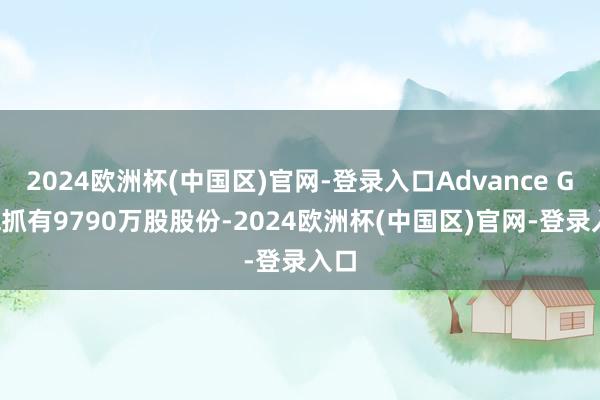 2024欧洲杯(中国区)官网-登录入口Advance Goal抓有9790万股股份-2024欧洲杯(中国区)官网-登录入口