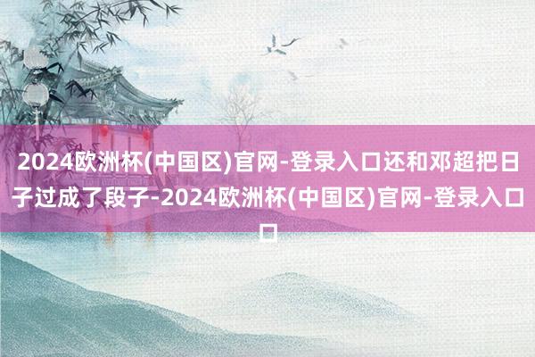 2024欧洲杯(中国区)官网-登录入口还和邓超把日子过成了段子-2024欧洲杯(中国区)官网-登录入口