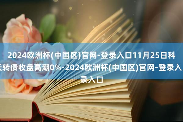 2024欧洲杯(中国区)官网-登录入口11月25日科沃转债收盘高潮0%-2024欧洲杯(中国区)官网-登录入口
