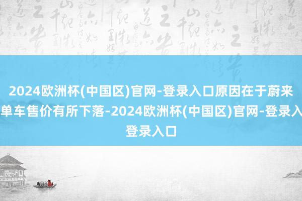 2024欧洲杯(中国区)官网-登录入口原因在于蔚来的单车售价有所下落-2024欧洲杯(中国区)官网-登录入口