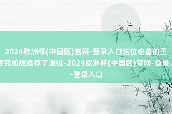 2024欧洲杯(中国区)官网-登录入口这位也曾的王者终究如故遴荐了退役-2024欧洲杯(中国区)官网-登录入口