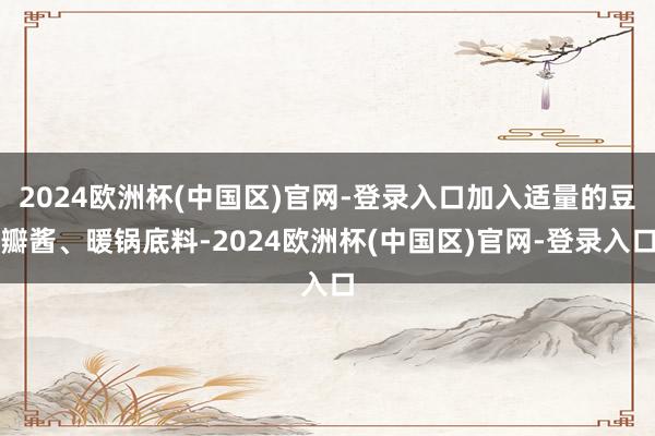2024欧洲杯(中国区)官网-登录入口加入适量的豆瓣酱、暖锅底料-2024欧洲杯(中国区)官网-登录入口