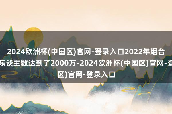 2024欧洲杯(中国区)官网-登录入口2022年烟台的旅游东谈主数达到了2000万-2024欧洲杯(中国区)官网-登录入口