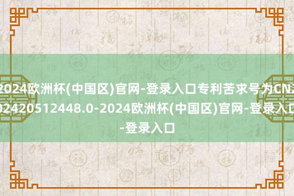 2024欧洲杯(中国区)官网-登录入口专利苦求号为CN202420512448.0-2024欧洲杯(中国区)官网-登录入口