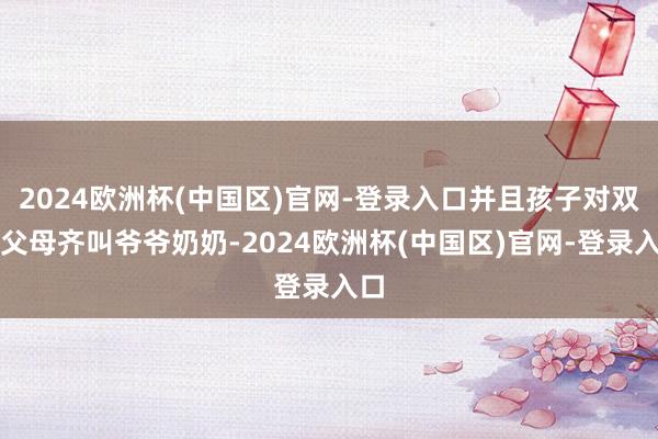 2024欧洲杯(中国区)官网-登录入口并且孩子对双方父母齐叫爷爷奶奶-2024欧洲杯(中国区)官网-登录入口